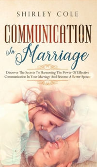 Communication In Marriage : Discover The Secrets To Harnessing The Power Of Effective Communication In Your Marriage And Become A Better Spouse - Shirley Cole