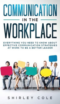 Communication In The Workplace : Everything You Need To Know About Effective Communication Strategies At Work To Be A Better Leader - Shirley Cole