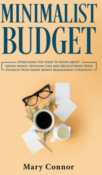 Minimalist Budget : Everything You Need To Know About Saving Money, Spending Less And Decluttering Your Finances With Smart Money Manageme - Mary Connor