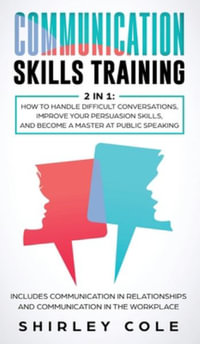 Communication Skills Training : 2 In 1: How To Handle Difficult Conversations, Improve Your Persuasion Skills, And Become A Master At Public Speaking - Shirley Cole