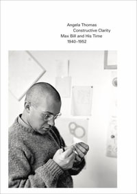 Constructive Clarity : Max Bill and His Time, 1940-1952 - Angela Thomas