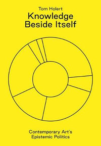 Knowledge Beside Itself : Contemporary Art's Epistemic Politics - Tom Holert