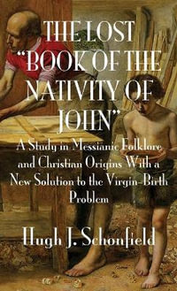 The Lost "Book of the Nativity of John" : A Study in Messianic Folklore and Christian Origins With a New Solution to the Virgin-Birth Problem - Hugh J. Schonfield