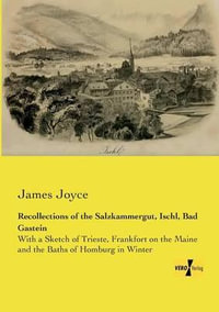 Recollections of the Salzkammergut, Ischl, Bad Gastein : With a Sketch of Trieste, Frankfort on the Maine and the Baths of Homburg in Winter - James Joyce