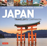 Japan Traveler's Companion : Japan's Most Famous Sights From Okinawa to Hokkaido - Rob Goss