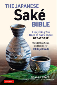 The Japanese Sake Bible : Everything You Need to Know About Great Sake (With Tasting Notes and Scores for Over 100 Top Brands) - Brian Ashcraft