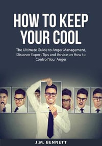 How to Keep Your Cool : The Ultimate Guide to Anger Management, Discover Expert Tips and Advice on How to Control Your Anger - J.M. Bennett