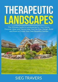 Therapeutic Landscapes : The Ultimate Guide to Landscaping For Your Home, Discover Ideas and Tips on How You Can Plan, Design, Build and Plant to Create Your Own Beautiful Garden - Sieg Travers