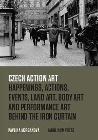 Czech Action Art : Happenings, Actions, Events, Land Art, Body Art and Performance Art Behind the Iron Curtain - Pavlina Morganova