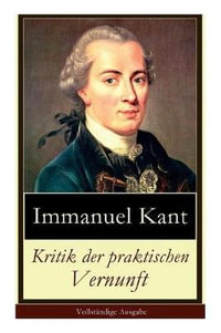 Kritik der praktischen Vernunft : Die Theorie der Moralbegrundung (Praktische Philosophie), auch als die "zweite Kritik" (nach der Kritik der reinen Vernunft und vor der Kritik der Urteilskraft) bekannt - Immanuel Kant