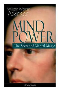 Mind Power : The Secret of Mental Magic (Unabridged): Uncover the Dynamic Mental Principle Pervading All Space, Immanent in All Things, Manifesting in an Infinite Variety of Forms, Degrees and Phases - William Walker Atkinson