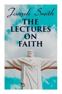 The Lectures on Faith : Teachings on the Doctrine and Theology of Mormons - Joseph Smith