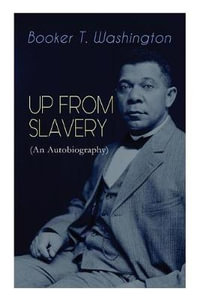 UP FROM SLAVERY (An Autobiography) : Memoir of the Visionary Educator, African American Leader and Influential Civil Rights Activist - Booker T Washington