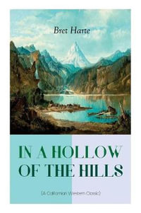 IN A HOLLOW OF THE HILLS (A Californian Western Classic) : From the Renowned Author of The Luck of Roaring Camp, The Outcasts of Poker Flat, The Tales of the Argonauts and Two Men of Sandy Bar - Bret Harte