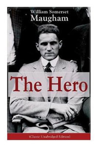 The Hero (Classic Unabridged Edition) : Childhood and Early Education, Moral Influences in Early Youth, Youthful Propagandism, Completion of the System of Logic, Publication of the Principles of Political Economy, Parliamentary Life - William Somerset Maugham