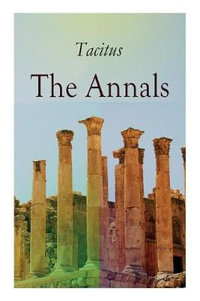 The Annals : Historical Account of Rome In the Time of Emperor Tiberius until the Rule of Emperor Nero - Tacitus