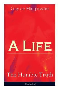 A Life : The Humble Truth (Unabridged): Satirical novel about the folly of romantic illusion - Guy de Maupassant