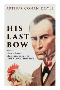 His Last Bow - Some Later Reminiscences of Sherlock Holmes : Wisteria Lodge, The Red Circle, The Dying Detective, The Disappearance of Lady Frances Carfax, The Devil's Foot, His Last Bow... - Sir Arthur Conan Doyle