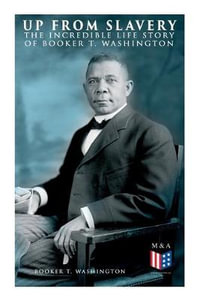 Up From Slavery : The Incredible Life Story of Booker T. Washington - Booker T. Washington