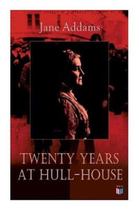 Twenty Years at Hull-House : Life and Work of the "Mother" of Social Work, Leader in Women's Suffrage and the First American Woman to Be Awarded the Nobel Peace Prize - Jane Addams