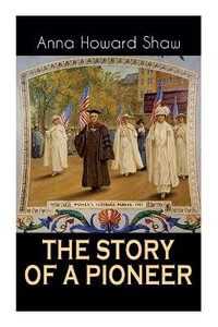 The Story of a Pioneer : The Insightful Life Story of the leading Suffragist, Physician and the First Female Methodist Minister of USA - Anna Howard Shaw