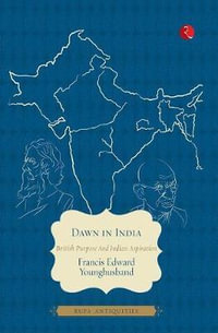 DAWN IN INDIA : BRITISH PURPOSE AND INDIAN ASPIRATION - Francis Edward Younghusband