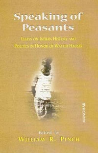 Speaking of Peasants : Essays on Indian History & Politics in Honor of Walter Hauser - William R Pinch