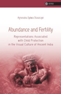 Abundance and Fertility : Representations Associated with Child Protection in the Visual Culture of Ancient India - Agnieszka Staszczyk