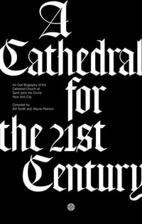 A Cathedral for the 21st Century : An Oral Biography of the Cathedral Church of Saint John the Divine, New York - Bill Smith