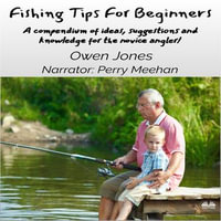 Fishing Tips For Beginners : A Compendium Of Ideas, Suggestions And Knowledge For The Novice Angler! - Owen Jones