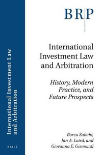 International Investment Law and Arbitration : History, Modern Practice, and Future Prospects - Borzu Sabahi