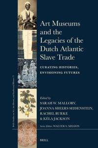 Art Museums and the Legacies of the Dutch Atlantic Slave Trade : Curating Histories, Envisioning Futures - Sarah Mallory