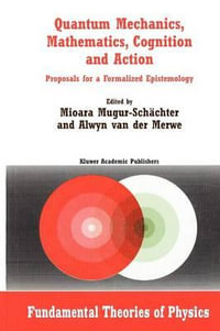 Quantum Mechanics, Mathematics, Cognition and Action : Proposals for a Formalized Epistemology - Mioara Mugur-SchÃ¤chter