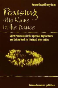 Praising His Name in the Dance : Spirit Possession in the Spiritual Baptist Faith and Orisha Work in Trinidad, West Indies - Kenneth Anthony Lum