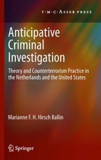 Anticipative Criminal Investigation : Theory and Counterterrorism Practice in the Netherlands and the United States - Marianne F.H. Hirsch Ballin