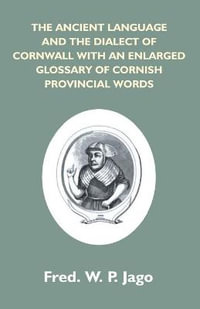 The Ancient Language And The Dialect Of Cornwall With An Enlarged Glossary Of Cornish Provincial Words. Also An Appendix, Containing A List Of Writers On Cornish Dialect, And Additional Information About Dolly Pentreath, The Last Known Person Who Spoke Th - Frederick W. P. Jago