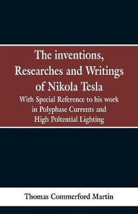 The Inventions, Researches and Writings of Nikola Tesla : With special reference to his work in polyphase currents and high potential lighting - Thomas Commerford Martin