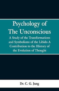 Psychology of the Unconscious : A Study of the Transformations and Symbolisms of the Libido, a Contribution to the History of the Evolution of Thought - Dr. C. G. Jung