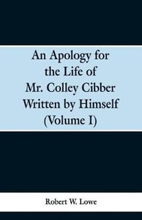 An Apology for the Life of Mr. Colley Cibber Written by Himself (Volume I) - Robert W. Lowe