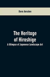 The Heritage of Hiroshige : A Glimpse of Japanese Landscape Art - Dora Amsden