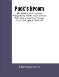 Puck's Broom : The Wonderful Adventures of George Henry and His Dog Alexander Who Went to Seek Their Fortunes in the Once Upon a Time Land - Edgar Gordon Browne