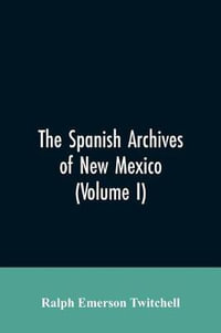 The Spanish Archives of New Mexico : Compiled and Chronologically Arranged with Historical, Genealogical, Geographical, and Other Annotations, by Authority of the State of New Mexico (Volume I) - Ralph Emerson Twitchell