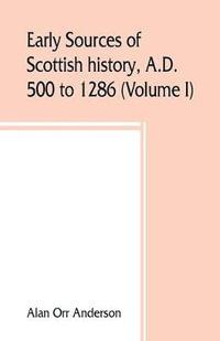 Early sources of Scottish history, A.D. 500 to 1286 (Volume I) - Alan Orr Anderson