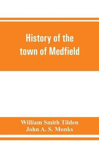 History of the town of Medfield, Massachusetts. 1650-1886; with genealogies of families that held real estate or made any considerable stay in the town during the first two centuries - William Smith Tilden