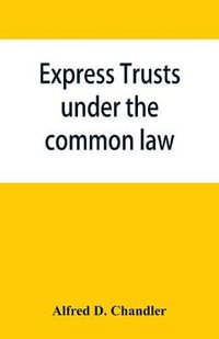 Express trusts under the common law : a superior and distinct mode of administration, distinguished from partnerships, contrasted with corporations; two papers submitted to the tax commissioner of Massachusetts, under chapter 55 of the resolves of 1911 re - Alfred D. Chandler