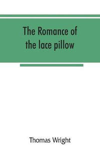 The romance of the lace pillow; being the history of lace-making in Bucks, Beds, Northants and neighbouring counties, together with some account of the lace industries of Devon and Ireland - Thomas Wright