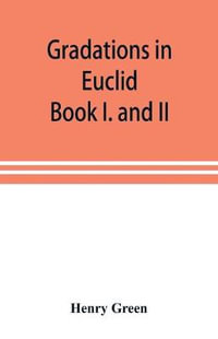 Gradations in Euclid : book I. and II. An introduction to plane geometry, its use and application; with an explanatory preface, remarks on geometrical reasoning, and on arithmetic and algebra applied to geometry - Henry Green