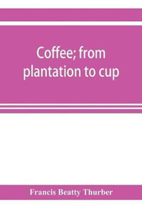 Coffee; from plantation to cup. A brief history of coffee production and consumption. With an appendix containing letters written during a trip to the coffee plantations of the East and through the coffee consuming countries of Europe - Francis Beatty Thurber