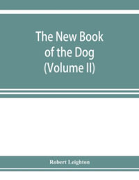 The new book of the dog; a comprehensive natural history of British dogs and their foreign relatives, with chapters on law, breeding, kennel management, and veterinary treatment (Volume II) - Robert Leighton