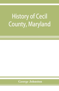 History of Cecil County, Maryland : and the early settlements around the head of Chesapeake bay and on the Delaware river, with sketches of some of the old families of Cecil county - George Johnston